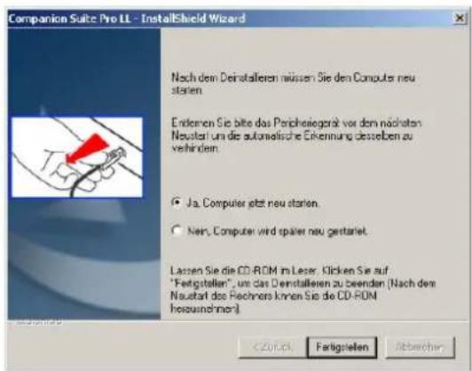 Companion Suite Pro LL - InstallShield Wizard Nach dem Deinstalleren müssen Sie den Computer neu starien. Endernen Sie bitte das Periholegräte vor dem nächsten Neustart um die automatische Erkennung deserben zu verhindern. Ja. Computer jetzt neu starien. Neis. Computer wird später neu gestanet. Lassen Sie die CD-ROM im Leser. Klicken Sie auf "Fertigstellen", um das Deinstalleren zu beenden (Nach dem Neustart des Rechnors können Sie die CD-ROM besouchmen) < Back 03 Fertigstellen Abweich