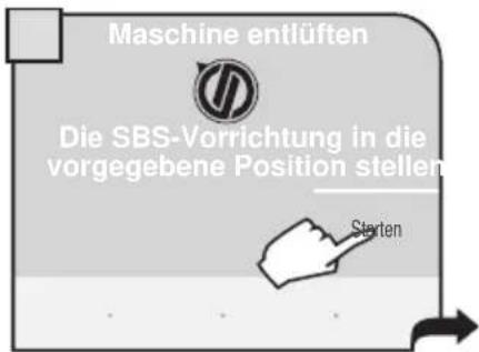 Maschine entlüften Die SBS-Vorrichtung in die vorgegebene Position stellen Starten