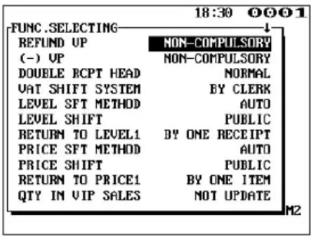 18:30 0001 FUNC SELECTING REFUND UP NON-COMPULSORY (-) UP NON-COMPULSORY DOUBLE RCPT HEAD NORMAL VAT SHIFT SYSTEM BY CLERK LEVEL SFT METHOD AUTO LEVEL SHIFT PUBLIC RETURN TO LEVEL1 BY ONE RECEIPT PRICE SFT METHOD AUTO PRICE SHIFT PUBLIC RETURN TO PRICE1 BY ONE ITEM QTY IN VIP SALES NOT UPDATE M2