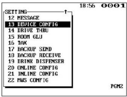 18:56 OOO1 SETTING ↑ 12 MESSAGE 13 DEVICE CONFIG 14 DRIVE THRU 15 ROOM GLU 16 TAX 17 BACKUP SEND 18 BACKUP RECEIVE 19 DRINK DISPENSER 20 ONLINE CONFIG 21 INLINE CONFIG 22 MWS CONFIG PGM2