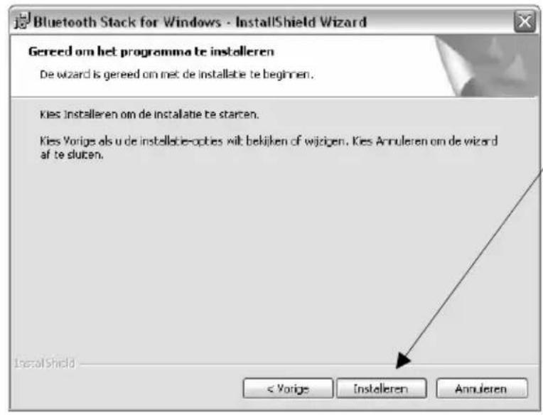 Bluetooth Stack for Windows - InstallShield Wizard Gereed om het programma te installeren De wizard is gereed om met de installatie te beginnen. Kies installeren om de installatie te starten. Kies Vorige als u de installatie-opties wit bekijken of wijzigen. Kies Annuleren om de wizard af te sluiten. InstallShield < Vorige Installeren Annuleren