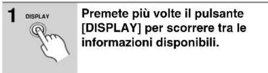 1 DISPLAY Premete più volte il pulsante [DISPLAY] per scorrere tra le informazioni disponibili.