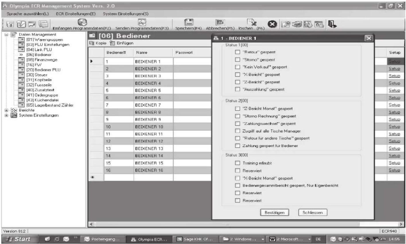 Olympia ECR Management System Vers. 2.0 Sprache auswählen(L) ECR Einstellungen(E) System Einstellungen(S) Einfangen Programmdaten(FZ) Senden Programmdaten(F3) Speichern(F4) Abbrechen(F5) Loschen (F6) Daten Management [01] Warengruppen [03] PLU Einstellungen [04] Link PLU » [06] Bedionor [08] Finanzwege [16] FW [20] Bediener PLU [30] Steuer [31] Kopfzeile [32] Fusszeile [40] Zusatztext [41] Ordergruppe [43] Kuchendatei [65] Lagerbestand Zahler Berichte System Einstellungen [06] Bediener Kopie Einfügen Bedienerff Name Password 1 BEDIENER 1 2 BEDIENER 2 3 BEDIENER 3 4 BEDIENER 4 5 BEDIENER 5 6 BEDIENER 6 7 BEDIENER 7 8 BEDIENER 8 9 BEDIENER 9 10 BEDIENER 10 11 BEDIENER 11 12 BEDIENER 12 13 BEDIENER 13 14 BEDIENER 14 15 BEDIENER 15 16 BEDIENER 16 * 1 - BEDIENER 1 Status 1 [00] "Retour" gesperrt "Storno" gesperrt "Kein Verkauf" gesperrt "X-Bericht" gesperrt "Z-Bericht" gesperrt "Auszahlung" gesperrt Status 2 [00] "Z-Bericht Monat" gesperrt "Storno Rechnung" gesperrt "Zahlungswechsel" gesperrt Zugriff auf alle Tische Manager "Retour für andere Tische" gesperrt Zahlung gesperrt für Bediener Status 3 [00] Training erlaubt Reserviert "X-Bericht Monat" gesperrt Bedienergesammtbericht gesperrt, Nur Eigenbericht Reserviert Reserviert Bestätigen Schliessen Setup Setup Setup Setup Setup Setup Setup Setup Setup Setup Setup Setup Setup Setup Setup Setup Setup Setup Setup Setup Setup Setup Setup Setup Setup Setup Setup Setup Setup Setup Setup Setup Setup Setup Setup Setup Setup Setup Setup Setup Setup Setup Setup Setup Setup Setup Setup Setup Setup Setup Setup Setup Setup Setup Setup Setup Setup Setup Setup Setup Setup Setup Setup Setup Setup Setup Setup Setup Setup Setup Setup Setup Setup Setup Setup Setup Setup Setup Setup Setup Setup Setup Setup Setup Setup Setup Setup Setup Setup Setup Setup Setup Setup Setup Setup Setup Setup Setup Setup Setup Setup Method Setup Method Method Method Method Method Method Method Method Method Method Method Method Method Method Method Method Method Method Method Method Method Method Method Method Method Method Method Method Method Method Method Method Method Method Method Method Method Method Method Method Method Method Method Method Method Method Method Method Method Method Method Method Method Method Method Method Method Method Method Method Method Method Method Method Method Method Method Method Method Method Method Method Method Method Method Method Method Method Method Method Method Method Method Method Method Method Method Method Method: Status 2 [00] Setup 2 [00] Setup 2 [00] Setup 2 [00] Setup 2 [00] Setup 2 [00] Setup 2 [00] Setup 2 [00] Setup 2 [00] Setup 2 [00] Setup 2 [00] Setup 2 [00] Setup 2 [00] Setup 2 [00] Setup 2 [00] Setup 3 [00] Setup 3 [00] Setup 3 [00] Setup 3 [00] Setup 3 [00] Setup 3 [00] Setup 3 [00] Setup 3 [00] Setup 3 [00] Setup 3 [00] Setup 3 [00] Setup 3 [00] Setup 3 [00] Setup 3 [00] Setup 3 [Siket Sienk Sienk Sienk Sienk Sienk Sienk Sienk Sienk Sienk Sienk Sienk Sienk Sienk Sienk Sienk Sienk Sienk Sienk Sienk Sienk Sienk Sienk Sienk Sienk Sienk Sienk Sienk Sienk Sienk Sienk Sienk Sienk Sienk Sienk