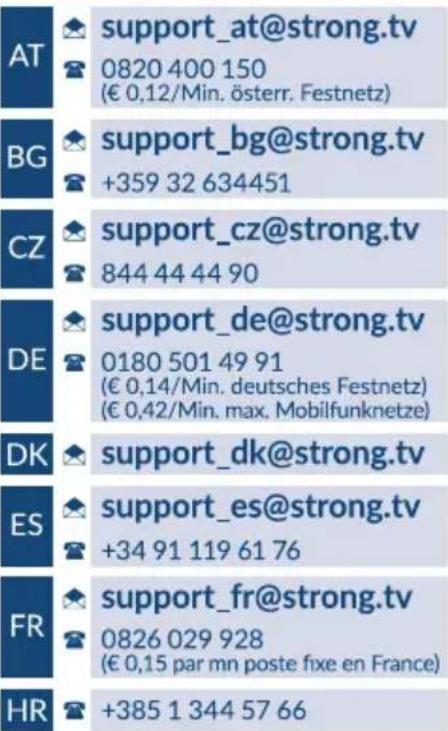 AT support_at@strong.tv 0820 400 150 (€ 0,12/Min. österr. Festnetz) BG support_bg@strong.tv +359 32 634451 CZ support_cz@strong.tv 844 44 44 90 DE support_de@strong.tv 0180 501 49 91 (€ 0,14/Min. deutsches Festnetz) (€ 0,42/Min. max. Mobilfunknetze) DK support_dk@strong.tv ES support_es@strong.tv +34 91 119 61 76 FR support_fr@strong.tv 0826 029 928 (€ 0,15 par mn poste fixe en France) HR +385 1 344 57 66