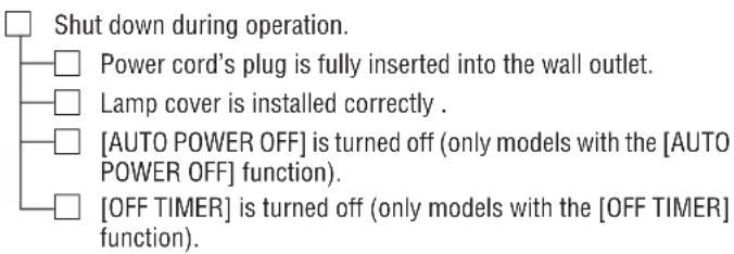 Shut down during operation. Power cord's plug is fully inserted into the wall outlet. Lamp cover is installed correctly . [AUTO POWER OFF] is turned off (only models with the [AUTO POWER OFF] function). [OFF TIMER] is turned off (only models with the [OFF TIMER] function).