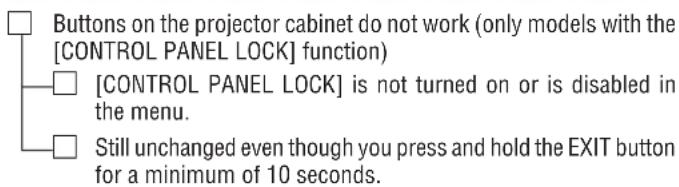 Buttons on the projector cabinet do not work (only models with the [CONTROL PANEL LOCK] function) [CONTROL PANEL LOCK] is not turned on or is disabled in the menu. Still unchanged even though you press and hold the EXIT button for a minimum of 10 seconds.