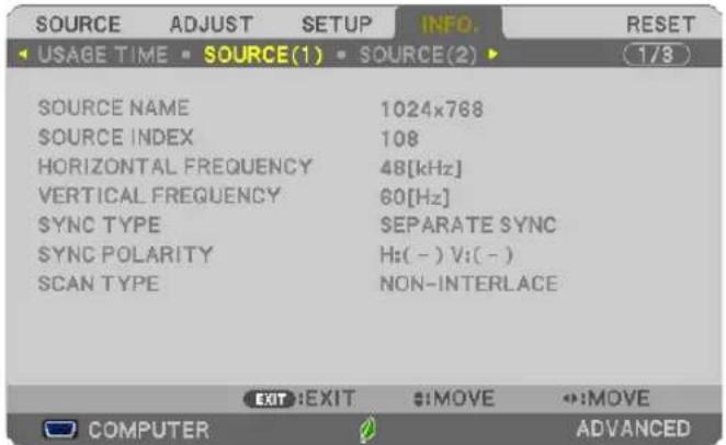 SOURCE ADJUST SETUP INFO. RESET USAGE TIME SOURCE(1) SOURCE(2) 1/8 SOURCE NAME 1024x768 SOURCE INDEX 108 HORIZONTAL FREQUENCY 48[kHz] VERTICAL FREQUENCY 60[Hz] SYNC TYPE SEPARATE SYNC SYNC POLARITY Hz(-) V:(-) SCAN TYPE NON-INTERLACE EXIT:EXIT :MOVE :MOVE COMPUTER ADVANCED