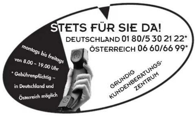 STETS FÜR SIE DA! DEUTSCHLAND 01 80/5 30 21 22* ÖSTERREICH 06 60/66 99* montags bis freitags von 8.00 – 19.00 Uhr * Gebührenpflichtig – in Deutschland und Österreich möglich GRUNDIG KUNDENBERATUNGS- ZENTRUM