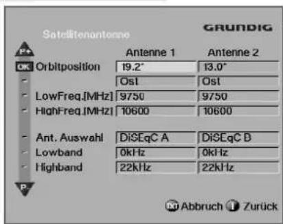 Satellitenantonne GRUNDIG RF Orbitposition 19.2° 13.0° Ost Ost LowFreq.[MHz] 9750 9750 HighFreq.[MHz] 10600 10600 Ant. Auswahl DiSEqC A DiSEqC B Lowband 0kHz 0kHz Highband 22kHz 22kHz Abbruch Zurück