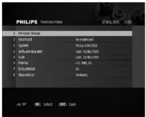 PHILIPS Premiere Menu 13 July 2003 13 05 1 PHI-Code Charge 2 Smartcard No smartcard 3 System Philips SSR-2018 4 Software Upgrade Last: 29/01/2003 5 Scan Last: 29/01/2003 6 Display 43. CMRS, 81 7 Do by Digital On 8 ChannelList Germany
