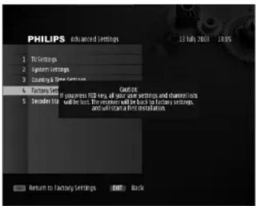 PHILIPS advanced Settings 13 July 2018 13:05 TU Settings System Settings Country & Time Settings Factory Set Cancel: If you press FED key, all your user settings and channel lists will be lost. The receiver will be back to Factory settings, and will start a first installation. Decoder Star Return to Factory Settings END Back
