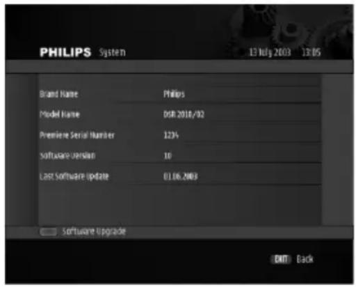 PHILIPS System 13 July 2003 13:05 Brand Name Philips Model Name DSR 2018/02 Premiere Serial Number 1234 Software Version 10 Last Software Update 01.06.2003 Software Upgrade EXIT Back