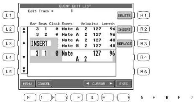 EVENT EDIT LIST Edit Track = 1 L1 L2 L3 L4 L5 BAR Beat Clock Event Velocities Length 3 1 0 Note A 2 127 96 3 2 0 Note A 2 127 96 INSERT 3 1 0 Note A 2 127 48 INSERT 3 1 0 Note A 2 127 48 A 2 MENU CANCEL CURSOR EXEC F 1 F 2 F 3 F 4 F 5 F 6 F 7 DELETE R1 INSERT R2 REPLACE R3 R4 R5