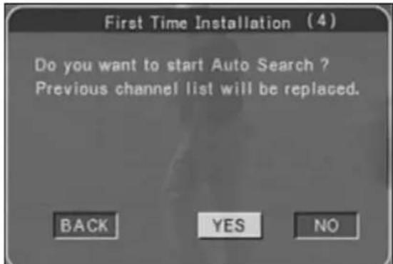 First Time Installation (4) Do you want to start Auto Search ? Previous channel list will be replaced. BACK YES NO