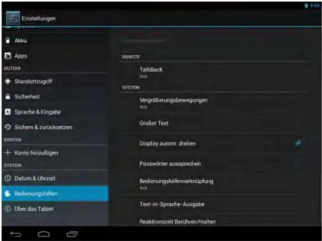 Einstellungen Akku Apps HUTZEN Standortzugriff Sicherheit Sprache & Eingabe Sichem & zurücksetzen KOMTEN + Konto hinzufügen SYSTEM Datum & Uhrzeit Bedienungshiffen Über das Tablet DENSTE TalkSack System Vergrößerungsbewegungen Großer Text Display autom. drehen Passwörter aussprechen Bedienungshiffenverknüpfung Text-in-Sprache-Ausgabe Reaktionszeit Berühren/Halten