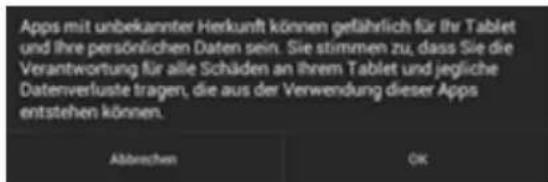 Apps mit unbekannter Herkunft können gefährlich für Ihr Tablet und Ihre persönlichen Daten sein. Sie stimmen zu, dass Sie die Verantwortung für alle Schäden an Ihrem Tablet und jegliche Datenverluste tragen, die aus der Verwendung dieser Apps entstehen können. Äbbrechen OK
