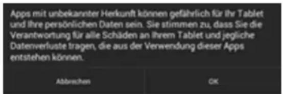 Apps mit unbekannter Herkunft können gefährlich für Ihr Tablet und Ihre persönlichen Daten sein. Sie stimmen zu, dass Sie die Verantwortung für alle Schäden an Ihrem Tablet und jegliche Datenverluste tragen, die aus der Verwendung dieser Apps entstehen können. Abbrechen OK