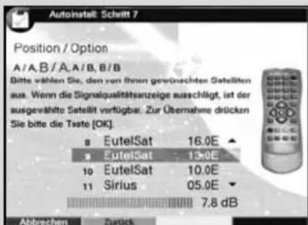 Autoinstell: Schrift 7 Position / Option A/A,B/A,A/B,B/B Bitte wählen Sie, den von ihnen gewünschten Satellten aus. Wenn die Signalqualitätsanzeige ausschlägt, ist der ausgewählte Satellt verfügbar. Zur Übernahme drücken Sie bitte die Taste [OK]. 8 EutelSat 16.0E ● EutelSat 15.0E 10 EutelSat 10.0E 11 Sirius 05.0E 7.8 dB Abbrevien: Justik