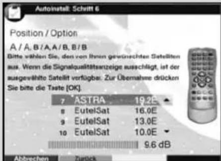 Autoinstall: Schrift 6 Position / Option A / A, B / A, A / B, B / B Bitte wählen Sie, den von ihnen gewünschten Satellten aus. Wenn die Signalqualitätsanzeige ausschlägt, ist der ausgewählte Satellit verfügbar. Zur Übernahme drücken Sie bitte die Taste [OK]. 7 ASTRA 19.2E 8 EutelSat 16.0E 9 EutelSat 13.0E 10 EutelSat 10.0E 9.6 dB Abbrechen Untick