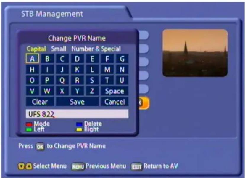 STB Management Change PVR Name Capital Small Number & Special A B C D E F G H I J K L M N O P Q R S T U V W X Y Z Space Clear Save Cancel UFS 822 Mode Delete Left Right Press OK to Change PVR Name Select Menu MENU Previous Menu EXIT Return to AV
