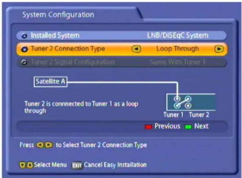 System Configuration Installed System LNB/DiSEqC System Tuner 2 Connection Type Loop Through Tuner 2 Signal Configuration Some With Tuner 1 Satellite A Tuner 2 is connected to Tuner 1 as a loop through Tuner 1 Tuner 2 Previous Next Press to Select Tuner 2 Connection Type Select Menu Exit Cancel Easy…