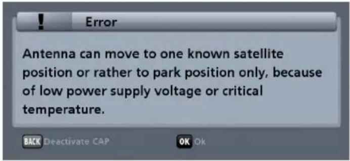 Error Antenna can move to one known satellite position or rather to park position only, because of low power supply voltage or critical temperature. BACK Deactivate CAP OK Ok