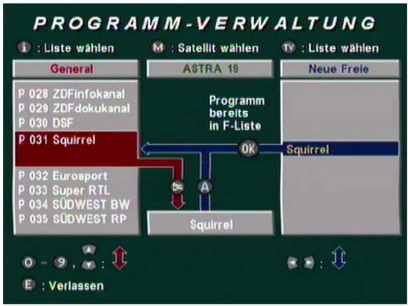 PROGRAMM-VERWALTUNG i : Liste wählen General P 028 ZDFinfokanal P 029 ZDFdokukanal P 030 DSF P 031 Squirrel P 032 Eurosport P 033 Super RTL P 034 SÜDWEST BW P 035 SÜDWEST RP M : Satellit wählen ASTRA 19 Programm bereits in F-Liste OK Squirrel Squirrel TV : Liste wählen Neue Freie O - 9 , : E : Verla…