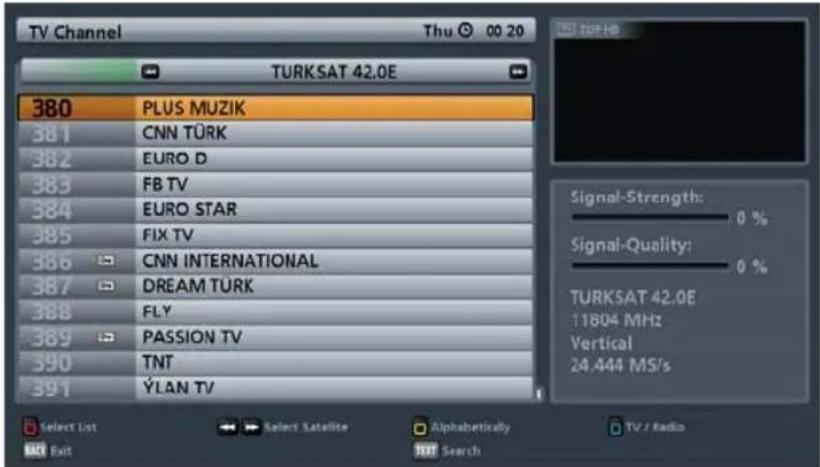 TV Channel Thu 00 20 TURKSAT 42.0E 380 PLUS MUZIK 381 CNN TÜRK 382 EURO D 383 FB TV 384 EURO STAR 385 FIX TV 386 CNN INTERNATIONAL 387 DREAM TÜRK 388 FLY 389 PASSION TV 390 TNT 391 YLAN TV Signal-Strength: 0 % Signal-Quality: 0 % TURKSAT 42.0E 11804 MHz Vertical 24.444 MS/s Select List Select Satell…