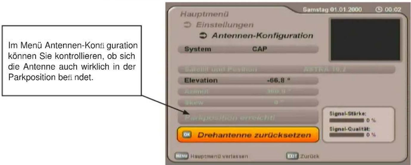 Im Menü Antennen-Konfi guration können Sie kontrollieren, ob sich die Antenne auch wirklich in der Parkposition bef i ndet. Hauptmenü Einstellungen Antennen-Konfiguration System CAP Satellit und Position As TRA 19.2 Elevation -66,8 ° Animi 300,0 ° Skew 0 ° Parkposition erreicht! Signal-Stärke: 0 % Signal-Qualität: 0 % OK Drehantenne zurücksetzen MENU Hauptmenü verlassen EXIT Zurück Samstag 01.01.2000 00:02