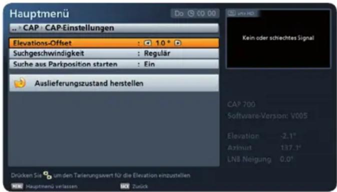 Hauptmenü CAP: CAP-Einstellungen Elevations-Offset : 10 ° Suchgeschwindigkeit : Regular Suche aus Parkposition starten : Ein Auslieferungszustand herstellen Drücken Sie um den Tarierungswert für die Elevation einzustellen CAP 700 Software-Version: V005 Elevation -2,1° Azimuth 137,1° LNB Neigung 0,0°