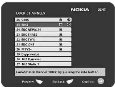 LOCK CHANNELS 26 CBC 25 BBCI 24 BBC NEWS 24 23 BBC THREE 22 BBC TWO 21 BBC ONE 20 MTV3+ 19 Digipalvelut 18 16.5 Dynamic 17 16.5 Static 1 NOKIA 22.47. Lock/Unlock channel "BBCI" by pressing the info button. Preview Go back Confirm