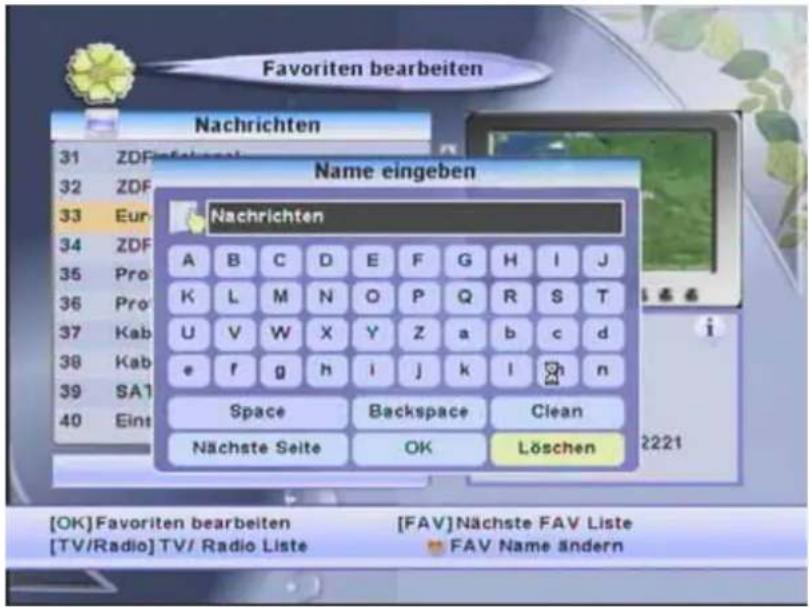 Favoriten bearbeiten Nachrichten Name eingeben Nachrichten A B C D E F G H I J K L M N O P Q R S T U V W X Y Z a b c d e f g h i j k l n Space Backspace Clean Nächste Seite OK Löschen [OK] Favoriten bearbeiten [FAV] Nächste FAV Liste [TV/Radio] TV/ Radio Liste FAV Name ändern