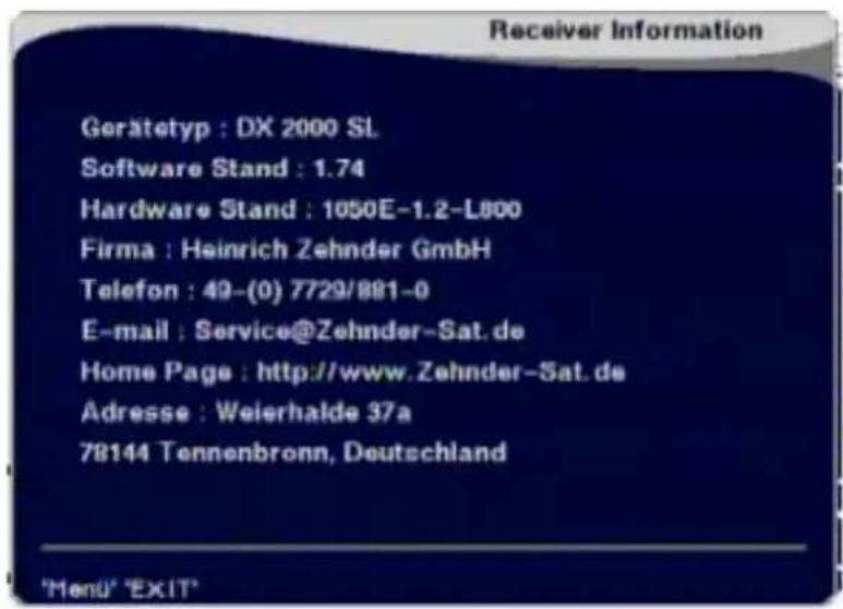 Receiver Information Gerätetyp : DX 2000 SL Software Stand : 1.74 Hardware Stand : 1050E-1.2-L800 Firma : Heinrich Zehnder GmbH Telefon : 49-(0) 7729/881-0 E-mail : Service@Zehnder-Sat.de Home Page : http://www.Zehnder-Sat.de Adresse : Weierhalde 37a 78144 Tennenbronn, Deutschland