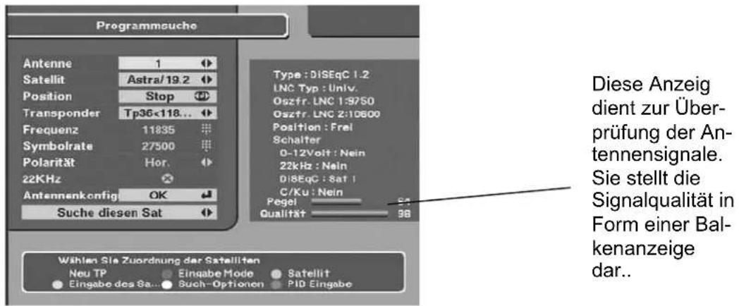 Programmeuche Antenne 1 Satellit Astra/19.2 Position Stop Transponder Tp36<118... Frequenz 11835 Symbolrate 27500 Polarität Hor. 22KHz Antennenkonfig OK Suche diesen Sat Type : DISEqC 1.2 LNC Typ : Univ. Oszfr. LNC 1:9750 Oszfr. LNC 2:10600 Position : Frei Schalter 0-12Volt : Nein 22kHz : Nein DISEqC : Sat 1 C/Ku : Nein Pegel Qualität = 98 Wählen Sie Zuordnung der Satelliten Neu TP Eingabe Mode Satellit Eingabe des Sa... Buch-Optionen PID Eingabe Diese Anzeig dient zur Überprüfung der Antennensignale. Sie stellt die Signalqualität in Form einer Balkenanzeige dar..