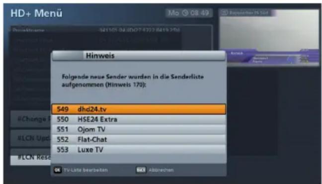 HD+ Menu Hinweis Folgende neue Sender wurden in die Sanderliste aufgenommen (Hinweis 170): 549 dhd24.tv 550 HSE24 Extra 551 Ojom TV 552 Flat-Chat 553 Luxe TV #Change # #LCN Upd #LCN Rese TV Liste bearbeiten Abbrechen