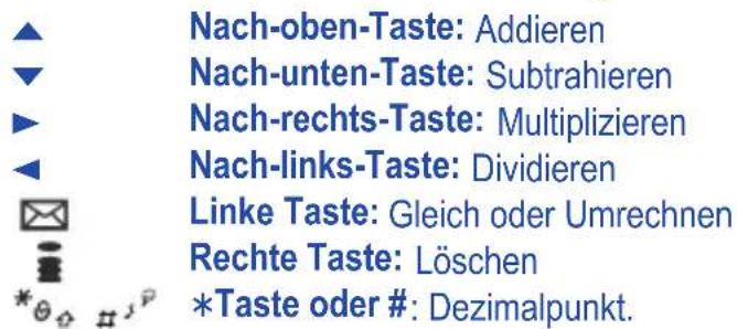 Nach-oben-Taste: Addieren Nach-unten-Taste: Subtrahieren Nach-rechts-Taste: Multiplizieren Nach-links-Taste: Dividieren Linke Taste: Gleich oder Umrechnen Rechte Taste: Löschen *Taste oder #: Dezimalpunkt.