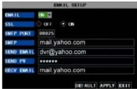 EMAIL SETUP EMAIL ON SSL OFF ON SMTP PORT 00025 SMTP mail.yahoo.com SEND EMAIL dvr@yahoo.com SEND PV ****** RECY EMAIL mail.yahoo.com DEFAULT APPLY EXIT