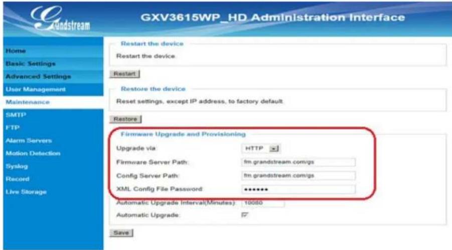 GXV3615WP_HD Administration Interface Home Basic Settings Advanced Settings User Management Maintenance SMTP FTP Alarm Servers Motion Detection Syslog Record Live Storage Restart the device Restart the device Restart Restore the device Reset settings, except IP address, to factory default Restore Firmware Upgrade and Provisioning Upgrade via: HTTP Firmware Server Path: fm.grandstream.com/igs Config Server Path: fm.grandstream.com/igs XML Config File Password: ****** Automatic Upgrade Interval(Minutes): 10000 Automatic Upgrade: ✓ Save
