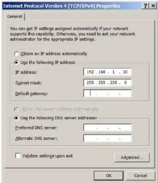 Internet Protocol Version 4 (TCP/IPv4) Properties General You can get IP settings assigned automatically if your network supports this capability. Otherwise, you need to ask your network administrator for the appropriate IP settings. Obtain an IP address automatically Use the following IP address IP address: 192 . 166 . 1 . 10 Subnet mask: 255 . 255 . 255 . 0 Default gateway: Obtain DNS server address automatically Use the following DNS server addresses: Preferred DNS server: . Alternate DNS server: . Validate settings upon exit Advanced... OK Cancel