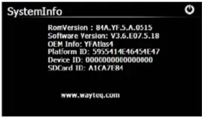SystemInfo RomVersion : 84A.YF5.A.0515 Software Version: V3.6.E07.5.18 OEM Info: YFAtlas4 Platform ID: 5955414E46454E47 Device ID: 00000000000000000 SDCard ID: A1CA7E84 www.wayteq.com