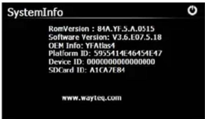 SystemInfo RomVersion : 84A.YF.5.A.0515 Software Version: V3.6.E07.5.18 OEM Info: YFAtlas4 Platform ID: 5955414E46454E47 Device ID: 00000000000000000 SDCard ID: A1CA7E84 www.wayteq.com