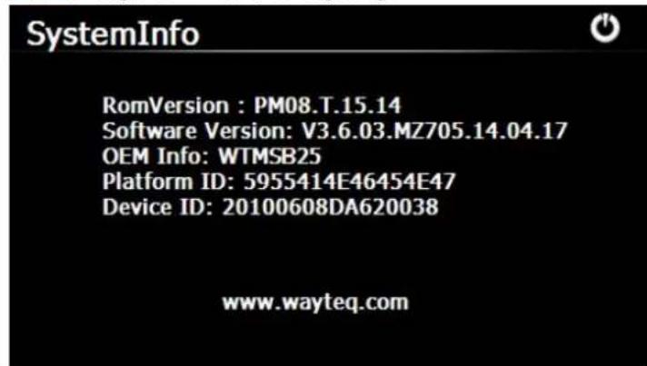 SystemInfo RomVersion : PM08.T.15.14 Software Version: V3.6.03.MZ705.14.04.17 OEM Info: WTMSB25 Platform ID: 5955414E46454E47 Device ID: 20100608DA620038 www.wayteq.com