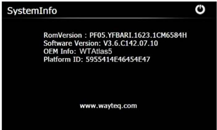 SystemInfo RomVersion : PF05.YFBARI.1623.1CM6584H Software Version: V3.6.C142.07.10 OEM Info: WTAtlas5 Platform ID: 5955414E46454E47 www.wayteq.com