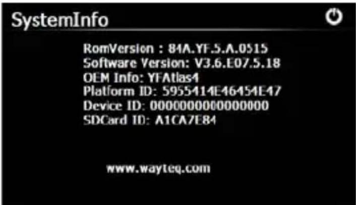 SystemInfo RomVersion : 84A.YF.5.A.0515 Software Version: V3.6.E07.5.18 OEM Info: YFAtlas4 Platform ID: 5955414E46454E47 Device ID: 00000000000000000 SDCard ID: A1CA7E84 www.wayteq.com