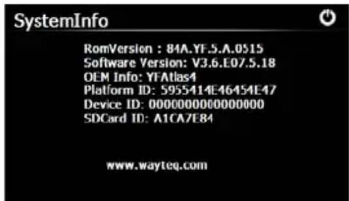SystemInfo RomVersion : 84A.YF.5.A.0515 Software Version: V3.6.E07.5.18 OEM Info: YFAtlas4 Platform ID: 5955414E46454E47 Device ID: 00000000000000000 SDCard ID: A1CA7E84 www.wayteq.com