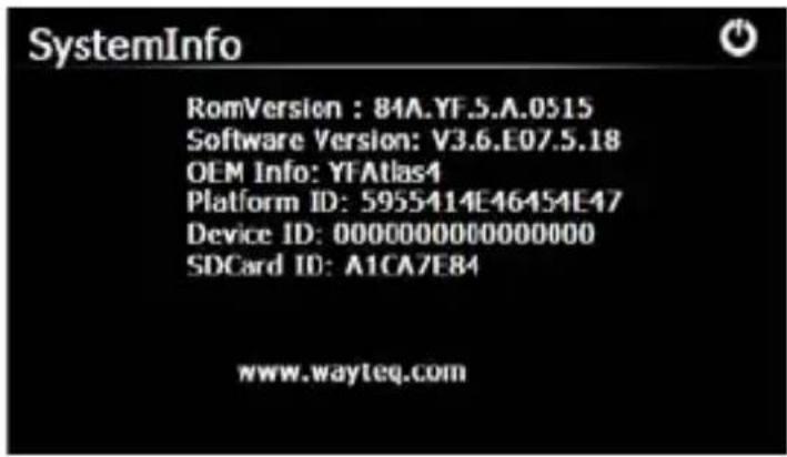 SystemInfo RomVersion : 84A.YF.5.A.0515 Software Version: V3.6.E07.5.18 OEM Info: YFAtlas4 Platform ID: 5955414E46454E47 Device ID: 00000000000000000 SDCard ID: A1CA7E84 www.wayteq.com