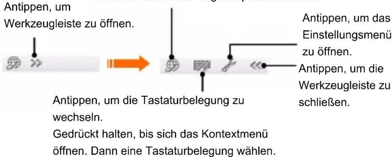 Antippen, um Werkzeugleiste zu öffnen. Antippen, um die Tastaturbelegung zu wechseln. Gedrückt halten, bis sich das Kontextmenü öffnen. Dann eine Tastaturbelegung wählen. Antippen, um das Einstellungsmenü zu öffnen. Antippen, um die Werkzeugleiste zu schließen.