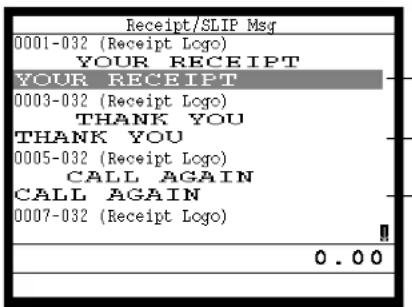 Receipt/SLIP Msg 0001-032 (Receipt Logo) YOUR RECEIPT YOUR RECEIPT 0003-032 (Receipt Logo) THANK YOU THANK YOU 0005-032 (Receipt Logo) CALL AGAIN CALL AGAIN 0007-032 (Receipt Logo) 0.00