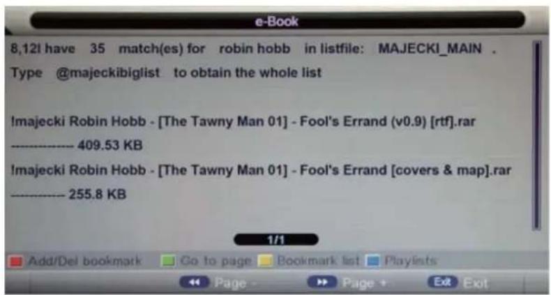 8,12! have 35 match(es) for robin hobb in listfile: MAJECKI_MAIN . Type @majeckibiglist to obtain the whole list !majecki Robin Hobb - [The Tawny Man 01] - Fool's Errand (v0.9) [rtf].rar -------- 409.53 KB !majecki Robin Hobb - [The Tawny Man 01] - Fool's Errand [covers & map].rar -------- 255.8 KB