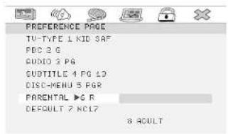 PREFERENCE PAGE TV-TYPE 1 KID SAF FDC 2 G AUDIO 3 PG CUDTITLE 4 PG LD DISC-MENU 5 PGR PARENTAL >6 R DEFAULT 7 NC17 8 ACULT